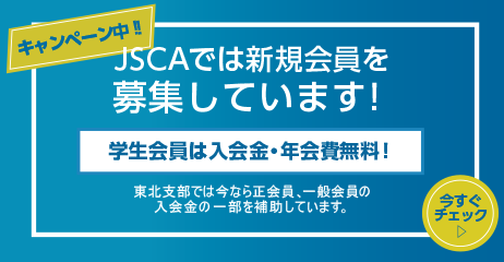 キャンペーン中!! JSCAでは新規会員を募集しています! 学生会費は入会金・年間費無料! 東北支部では今なら正会員、一般会員の入会金の一部を補助しています。今すぐチェック